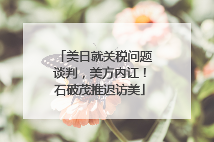 美日就关税问题谈判，美方内讧！石破茂推迟访美
