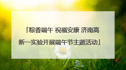 粽香端午 祝福安康 济南高新一实验开展端午节主题活动
