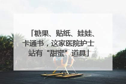 糖果、贴纸、娃娃、卡通书，这家医院护士站有“甜蜜”道具