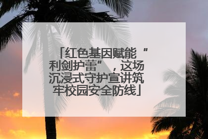 红色基因赋能“利剑护蕾”，这场沉浸式守护宣讲筑牢校园安全防线