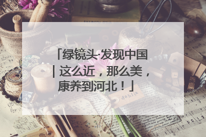 绿镜头·发现中国｜这么近，那么美，康养到河北！