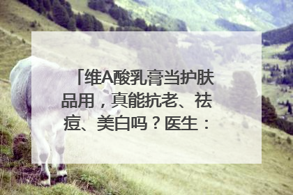 维A酸乳膏当护肤品用，真能抗老、祛痘、美白吗？医生：不建议长期使用