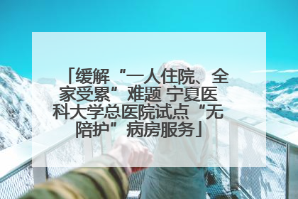 缓解“一人住院、全家受累”难题 宁夏医科大学总医院试点“无陪护”病房服务
