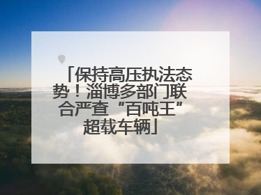 保持高压执法态势！淄博多部门联合严查“百吨王”超载车辆