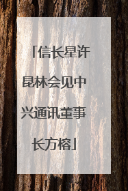 信长星许昆林会见中兴通讯董事长方榕