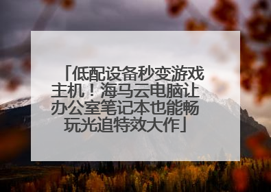 低配设备秒变游戏主机！海马云电脑让办公室笔记本也能畅玩光追特效大作