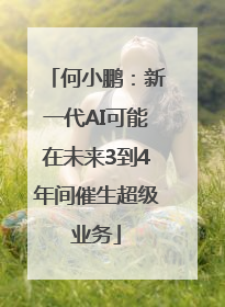 何小鹏：新一代AI可能在未来3到4年间催生超级业务