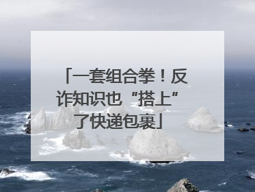 一套组合拳！反诈知识也“搭上”了快递包裹