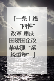 一条主线、“四性”改革 重庆国资国企改革实现“系统重塑”