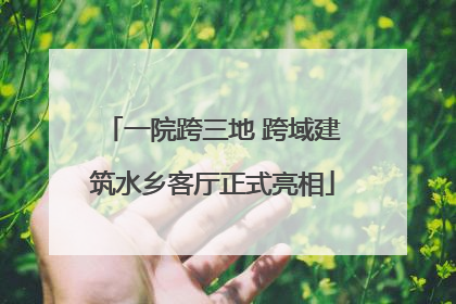一院跨三地 跨域建筑水乡客厅正式亮相