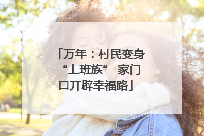 万年：村民变身“上班族” 家门口开辟幸福路