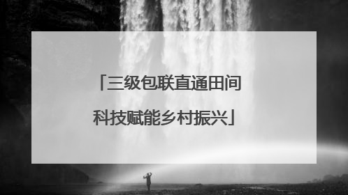 三级包联直通田间 科技赋能乡村振兴