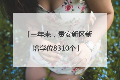 三年来，贵安新区新增学位8310个