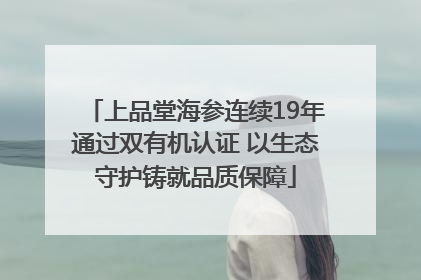 上品堂海参连续19年通过双有机认证 以生态守护铸就品质保障
