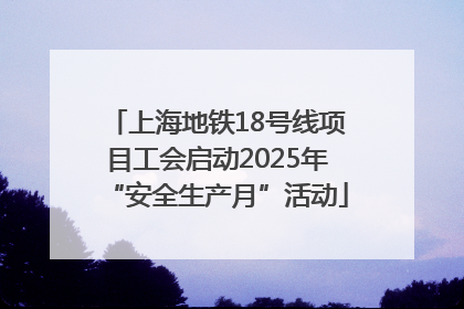 上海地铁18号线项目工会启动2025年“安全生产月”活动