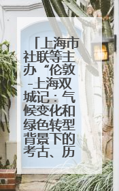 上海市社联等主办“伦敦-上海双城记：气候变化和绿色转型背景下的考古、历史和文化遗产”学术对话