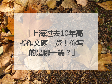 上海过去10年高考作文题一览！你写的是哪一篇？