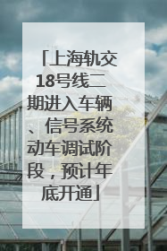 上海轨交18号线二期进入车辆、信号系统动车调试阶段，预计年底开通