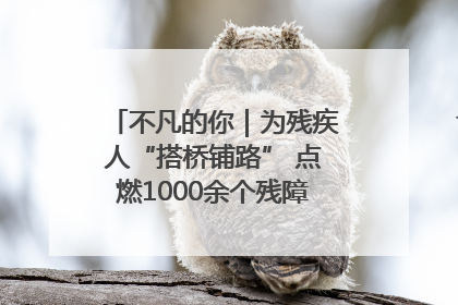 不凡的你｜为残疾人“搭桥铺路” 点燃1000余个残障家庭的希望之光