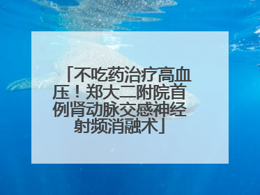 不吃药治疗高血压！郑大二附院首例肾动脉交感神经射频消融术