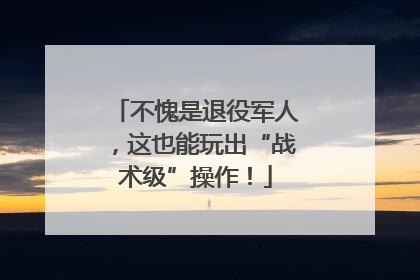 不愧是退役军人，这也能玩出“战术级”操作！
