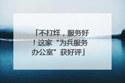 不打烊，服务好！这家“为兵服务办公室”获好评