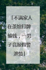 不满家人在茶馆打牌输钱，一男子竟报假警泄愤