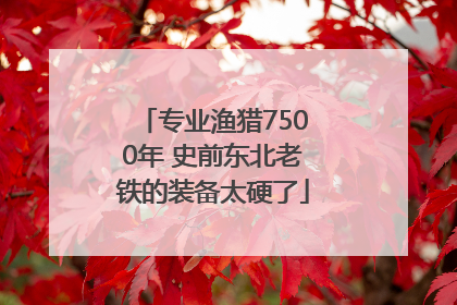 专业渔猎7500年 史前东北老铁的装备太硬了