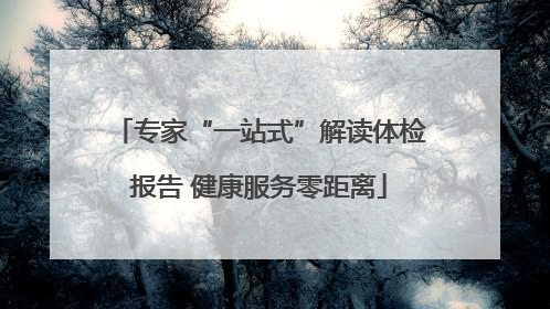 专家“一站式”解读体检报告 健康服务零距离