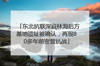东北抗联深藏林海后方基地遗址被确认，再现80多年前密营抗战