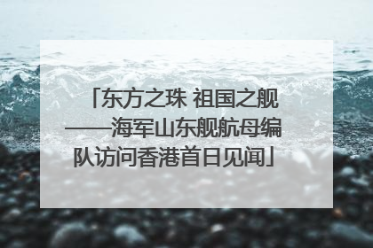 东方之珠 祖国之舰——海军山东舰航母编队访问香港首日见闻