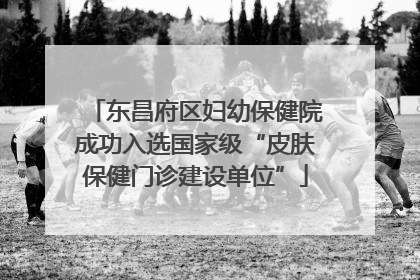 东昌府区妇幼保健院成功入选国家级“皮肤保健门诊建设单位”