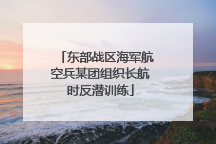东部战区海军航空兵某团组织长航时反潜训练