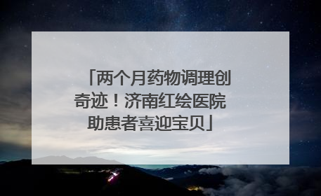 两个月药物调理创奇迹！济南红绘医院助患者喜迎宝贝