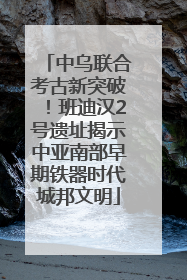 中乌联合考古新突破！班迪汉2号遗址揭示中亚南部早期铁器时代城邦文明