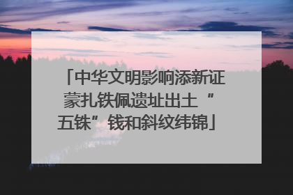 中华文明影响添新证 蒙扎铁佩遗址出土“五铢”钱和斜纹纬锦
