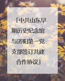 中共山东早期历史纪念馆与济阳第一党支部签订共建合作协议
