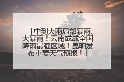 中到大雨局部暴雨、大暴雨！云南或成全国降雨最强区域！昆明发布重要天气预报！