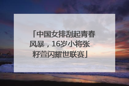 中国女排刮起青春风暴，16岁小将张籽萱闪耀世联赛