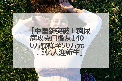 中国新突破！糖尿病攻克门槛从1400万骤降至50万元，5亿人迎新生
