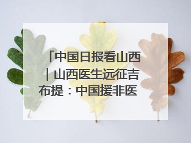 中国日报看山西｜山西医生远征吉布提：中国援非医疗队克服挑战救助非洲患者