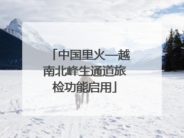 中国里火—越南北峰生通道旅检功能启用