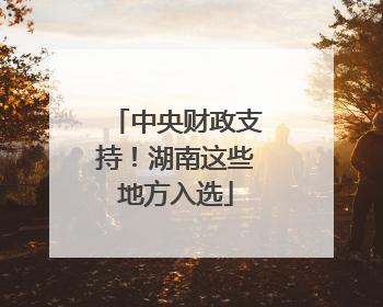 中央财政支持！湖南这些地方入选