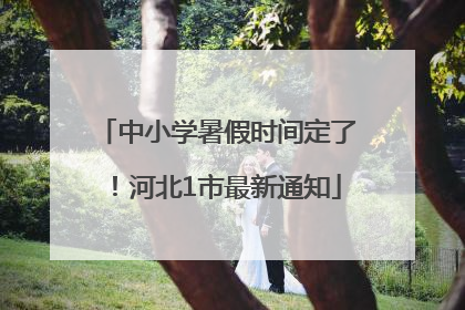 中小学暑假时间定了！河北1市最新通知
