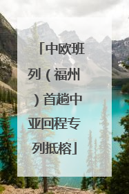 中欧班列（福州）首趟中亚回程专列抵榕