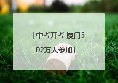 中考开考 厦门5.02万人参加