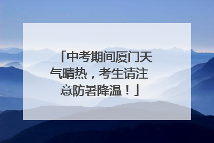 中考期间厦门天气晴热，考生请注意防暑降温！