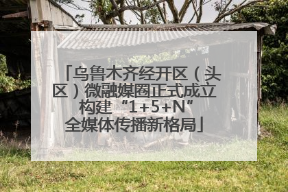 乌鲁木齐经开区（头区）微融媒圈正式成立 构建“1+5+N”全媒体传播新格局