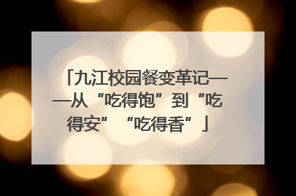 九江校园餐变革记——从“吃得饱”到“吃得安”“吃得香”