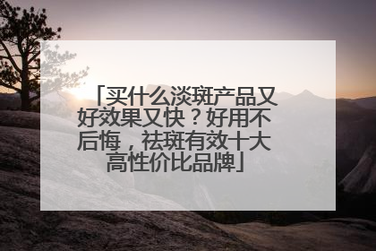 买什么淡斑产品又好效果又快？好用不后悔，祛斑有效十大高性价比品牌